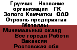 Грузчик › Название организации ­ ГК Золото Камчатки, ОАО › Отрасль предприятия ­ Металлы › Минимальный оклад ­ 32 000 - Все города Работа » Вакансии   . Ростовская обл.,Донецк г.